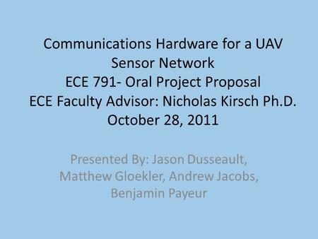 Communications Hardware for a UAV Sensor Network ECE 791- Oral Project Proposal ECE Faculty Advisor: Nicholas Kirsch Ph.D. October 28, 2011 Presented By: