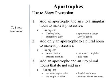 Apostrophes Use to Show Possession: 1.Add an apostrophe and an s to a singular noun to make it possessive. a.Examples: -The boy’s dog- a policeman’s badge.