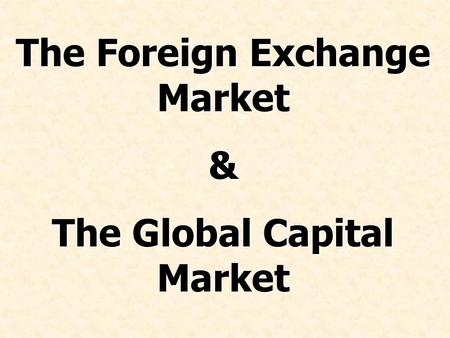 The Foreign Exchange Market & The Global Capital Market.