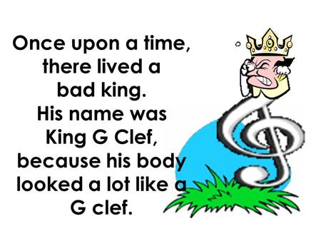 Once upon a time, there lived a bad king. His name was King G Clef, because his body looked a lot like a G clef.