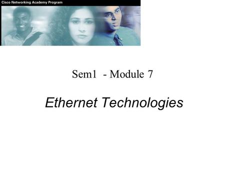 Sem1 - Module 7 Ethernet Technologies. 802.2 All versions of Ethernet have the same: 1.MAC addressing 2.CSMA/CD 3.Frame format However, other aspects.