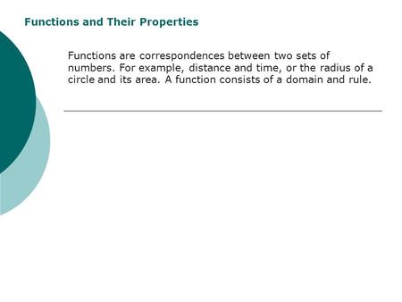 Functions and Their Properties Functions are correspondences between two sets of numbers. For example, distance and time, or the radius of a circle and.