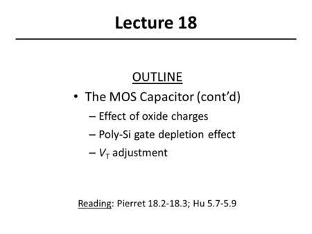 Lecture 18 OUTLINE The MOS Capacitor (cont’d) – Effect of oxide charges – Poly-Si gate depletion effect – V T adjustment Reading: Pierret 18.2-18.3; Hu.