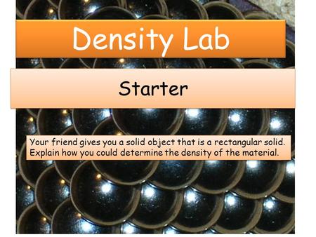 Starter Your friend gives you a solid object that is a rectangular solid. Explain how you could determine the density of the material. Your friend gives.