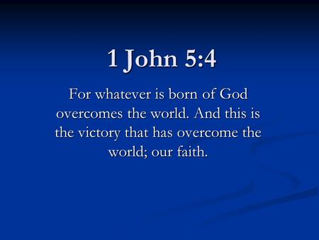 1 John 5:4 For whatever is born of God overcomes the world. And this is the victory that has overcome the world; our faith.