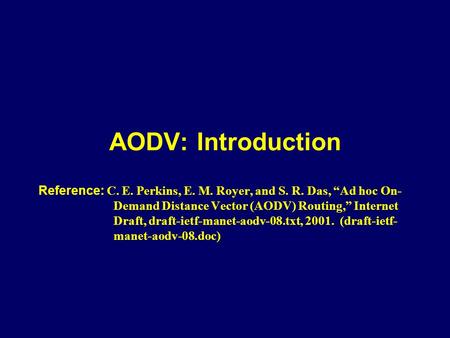 AODV: Introduction Reference: C. E. Perkins, E. M. Royer, and S. R. Das, “Ad hoc On-Demand Distance Vector (AODV) Routing,” Internet Draft, draft-ietf-manet-aodv-08.txt,