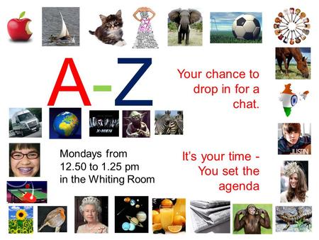A-ZA-Z Your chance to drop in for a chat. It’s your time - You set the agenda Mondays from 12.50 to 1.25 pm in the Whiting Room.