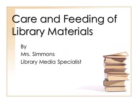 Care and Feeding of Library Materials By Mrs. Simmons Library Media Specialist.