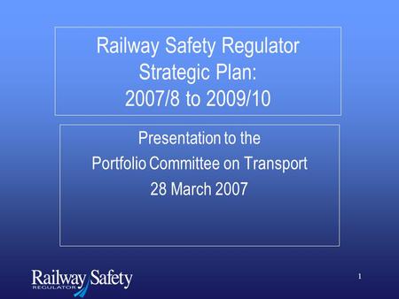 1 Railway Safety Regulator Strategic Plan: 2007/8 to 2009/10 Presentation to the Portfolio Committee on Transport 28 March 2007.
