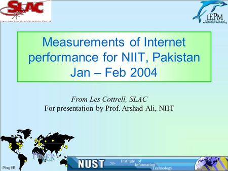 1 Measurements of Internet performance for NIIT, Pakistan Jan – Feb 2004 PingER From Les Cottrell, SLAC For presentation by Prof. Arshad Ali, NIIT.