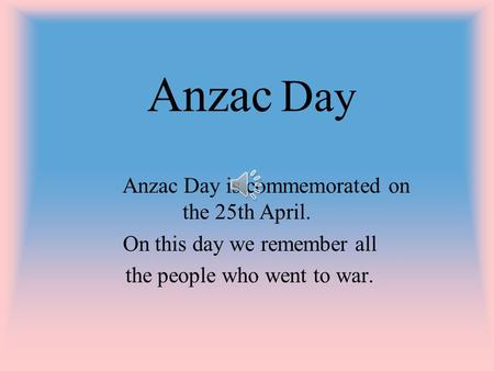 Anzac Day Anzac Day is commemorated on the 25th April. On this day we remember all the people who went to war.