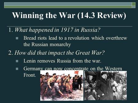 Winning the War (14.3 Review) 1. What happened in 1917 in Russia? Bread riots lead to a revolution which overthrew the Russian monarchy 2. How did that.