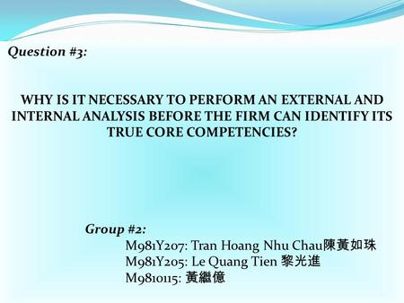 Question #3:   WHY IS IT NECESSARY TO PERFORM AN EXTERNAL AND INTERNAL ANALYSIS BEFORE THE FIRM CAN IDENTIFY ITS TRUE CORE COMPETENCIES? Group #2: M981Y207: