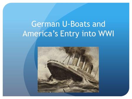 German U-Boats and America’s Entry into WWI. Germany and Unrestricted Submarine Warfare Announced on January 9 th, 1917 Germans were desperate as the.