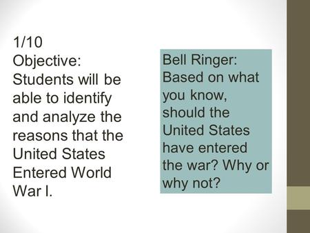 1/10 Objective: Students will be able to identify and analyze the reasons that the United States Entered World War I. Bell Ringer: Based on what you know,