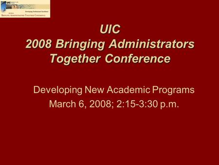 UIC 2008 Bringing Administrators Together Conference Developing New Academic Programs March 6, 2008; 2:15-3:30 p.m.