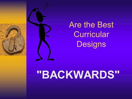 Are the Best Curricular Designs BACKWARDS. STARTING WITH THE END IN MIND Backwards Design Curriculum: INDENTIFIES DESIRED RESULTS What do I want my.