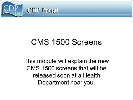 CMS 1500 Screens This module will explain the new CMS 1500 screens that will be released soon at a Health Department near you.