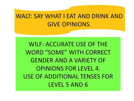 WALT: SAY WHAT I EAT AND DRINK AND GIVE OPINIONS. WILF: ACCURATE USE OF THE WORD “SOME” WITH CORRECT GENDER AND A VARIETY OF OPINIONS FOR LEVEL 4. USE.