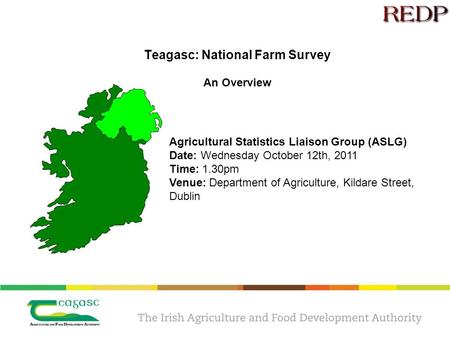 Teagasc: National Farm Survey An Overview Agricultural Statistics Liaison Group (ASLG) Date: Wednesday October 12th, 2011 Time: 1.30pm Venue: Department.