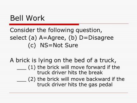 Bell Work Consider the following question, select (a) A=Agree, (b) D=Disagree (c) NS=Not Sure A brick is lying on the bed of a truck, ___ (1) the brick.