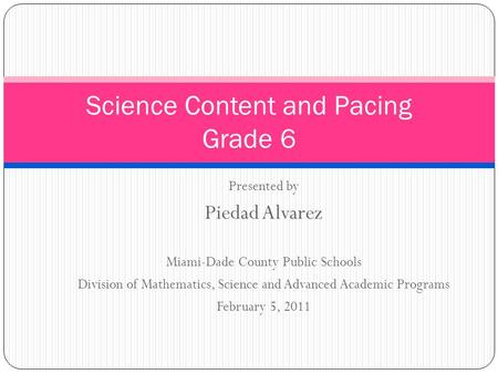 Presented by Piedad Alvarez Miami-Dade County Public Schools Division of Mathematics, Science and Advanced Academic Programs February 5, 2011 Science Content.