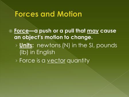  Force—a push or a pull that may cause an object’s motion to change. › Units: newtons (N) in the SI, pounds (lb) in English › Force is a vector quantity.