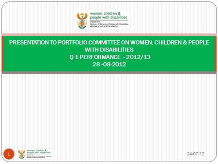 24/07/12 1 PRESENTATION TO PORTFOLIO COMMITTEE ON WOMEN, CHILDREN & PEOPLE WITH DISABILITIES Q 1 PERFORMANCE - 2012/13 28 -08-2012.