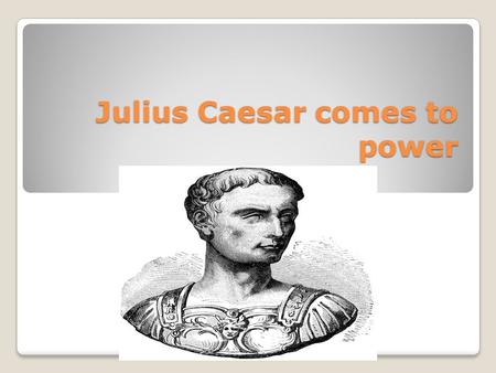 Julius Caesar comes to power Early Beginnings Caesar came from a patrician family. ◦Was able to make a name for himself in the army at and early age.