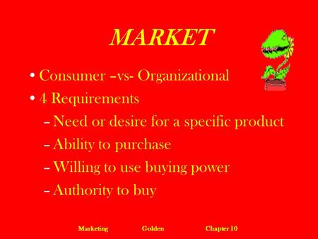MarketingGoldenChapter 10 MARKET Consumer –vs- Organizational 4 Requirements –Need or desire for a specific product –Ability to purchase –Willing to use.