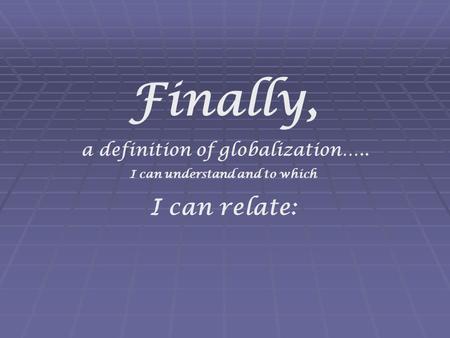 Finally, a definition of globalization….. I can understand and to which I can relate: