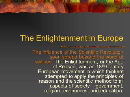 The Enlightenment in Europe The influence of the Scientific Revolution soon spread beyond the world of science. The Enlightenment, or the Age of Reason,