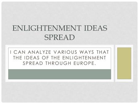 I CAN ANALYZE VARIOUS WAYS THAT THE IDEAS OF THE ENLIGHTENMENT SPREAD THROUGH EUROPE. ENLIGHTENMENT IDEAS SPREAD.