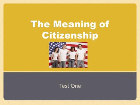 The Meaning of Citizenship Test One. What It Means to Be a Citizen Section 1.