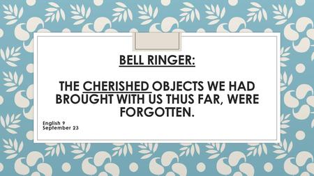 BELL RINGER: THE CHERISHED OBJECTS WE HAD BROUGHT WITH US THUS FAR, WERE FORGOTTEN. English 9 September 23.