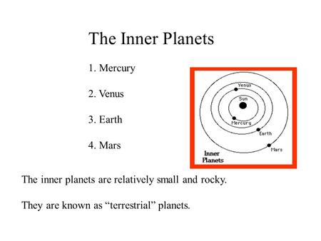 The Inner Planets 1. Mercury 2. Venus 3. Earth 4. Mars The inner planets are relatively small and rocky. They are known as “terrestrial” planets.