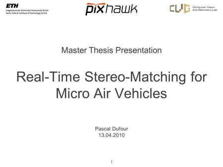 1 Real-Time Stereo-Matching for Micro Air Vehicles Pascal Dufour 13.04.2010 Master Thesis Presentation.