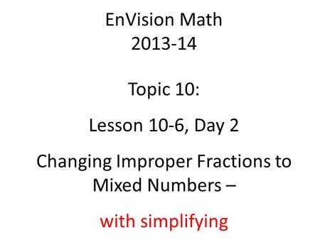 EnVision Math 2013-14 Topic 10: Lesson 10-6, Day 2 Changing Improper Fractions to Mixed Numbers – with simplifying.