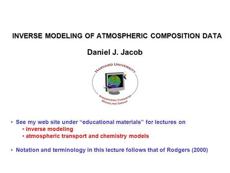 INVERSE MODELING OF ATMOSPHERIC COMPOSITION DATA Daniel J. Jacob See my web site under “educational materials” for lectures on inverse modeling atmospheric.