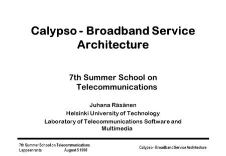 7th Summer School on Telecommunications Lappeenranta August 5 1998 Calypso - Broadband Service Architecture 7th Summer School on Telecommunications Juhana.