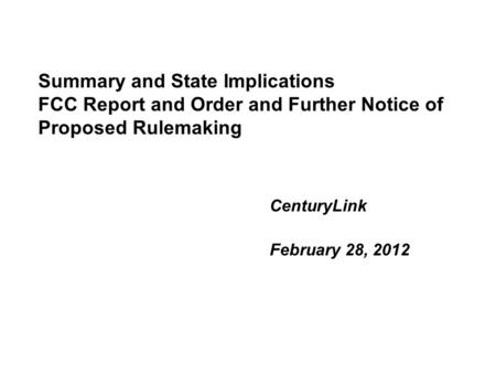 Summary and State Implications FCC Report and Order and Further Notice of Proposed Rulemaking CenturyLink February 28, 2012.