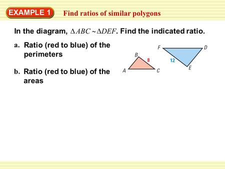 EXAMPLE 1 Find ratios of similar polygons Ratio (red to blue) of the perimeters a.a. Ratio (red to blue) of the areas b.b. In the diagram, ABC  DEF. Find.