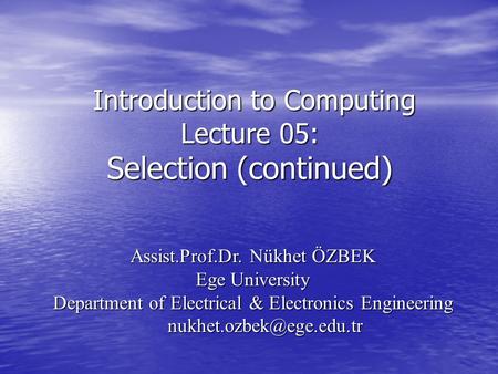 Introduction to Computing Lecture 05: Selection (continued) Introduction to Computing Lecture 05: Selection (continued) Assist.Prof.Dr. Nükhet ÖZBEK Ege.