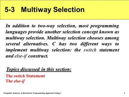 Computer Science: A Structured Programming Approach Using C1 5-3 Multiway Selection In addition to two-way selection, most programming languages provide.