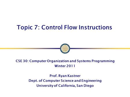 Topic 7: Control Flow Instructions CSE 30: Computer Organization and Systems Programming Winter 2011 Prof. Ryan Kastner Dept. of Computer Science and Engineering.