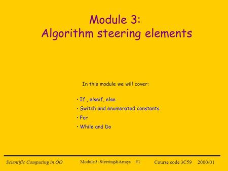 Module 3: Steering&Arrays #1 2000/01Scientific Computing in OOCourse code 3C59 Module 3: Algorithm steering elements If, elseif, else Switch and enumerated.