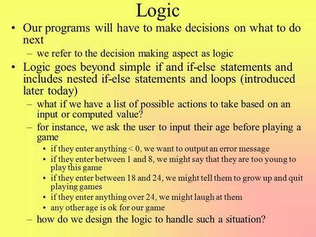 Logic Our programs will have to make decisions on what to do next –we refer to the decision making aspect as logic Logic goes beyond simple if and if-else.