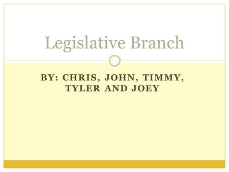 BY: CHRIS, JOHN, TIMMY, TYLER AND JOEY Legislative Branch.
