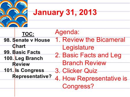 January 31, 2013 TOC: 98. Senate v House Chart 99. Basic Facts 100. Leg Branch Review 101. Is Congress Representative? Agenda: 1.Review the Bicameral Legislature.