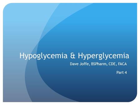 Hypoglycemia & Hyperglycemia Dave Joffe, BSPharm, CDE, FACA Part 4.